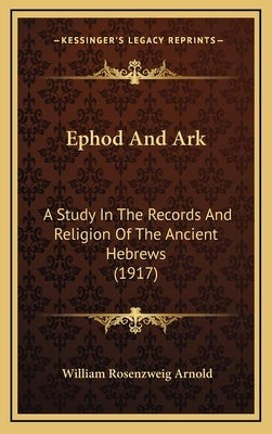 Ephod And Ark: A Study In The Records And Religion Of The Ancient Hebrews (1917) by Arnold, William Rosenzweig