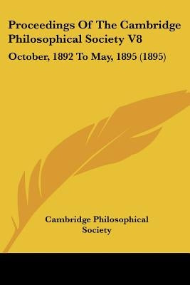 Proceedings Of The Cambridge Philosophical Society V8: October, 1892 To May, 1895 (1895) by Cambridge Philosophical Society