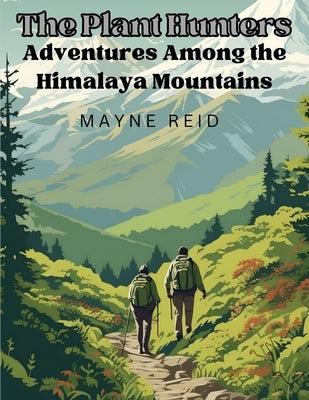 The Plant Hunters - Adventures Among the Himalaya Mountains by Mayne Reid