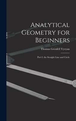Analytical Geometry for Beginners: Part I. the Straight Line and Circle by Vyvyan, Thomas Grenfell
