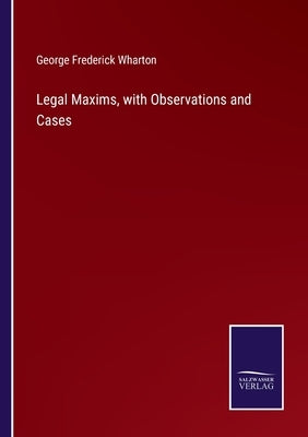 Legal Maxims, with Observations and Cases by Wharton, George Frederick