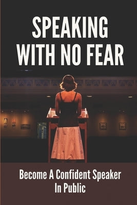 Speaking With No Fear: Become A Confident Speaker In Public: Tips On Physical Speaking Techniques by Mounger, Shayne