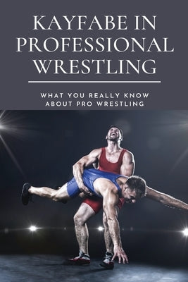 Kayfabe in Professional Wrestling: What You Really Know About Pro Wrestling: Wrestling Enthusiast by Blough, Princess