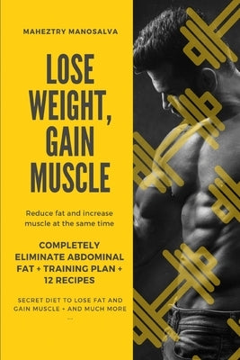 Lose Weight, Gain Muscle: Reduce fat and increase muscle at the same time + Completely eliminate abdominal fat + Training Plan + 12 Recipes + Se by Manosalva, Maheztry
