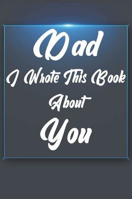 Dad, I Wrote This Book About You: Perfect For Dad's Birthday, Father's Day, Christmas Or Just To Show Dad You Love Him! by Gift Book, Ibens