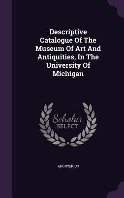 Descriptive Catalogue of the Museum of Art and Antiquities, in the University of Michigan by Anonymous