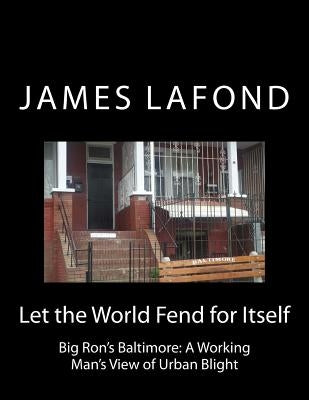 Let the World Fend for Itself: Big Ron's Baltimore: A Working Man's View of Urban Blight by LaFond, James