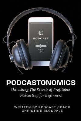 Podcastonomics: Unlocking The Secrets of Profitable Podcasting For Beginners by Blosdale, Christine