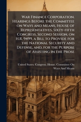 War Finance Corporation. Hearings Before the Committee on Ways and Means, House of Representatives, Sixty-fifth Congress, Second Session, on H.R. 9499 by United States Congress House Committe