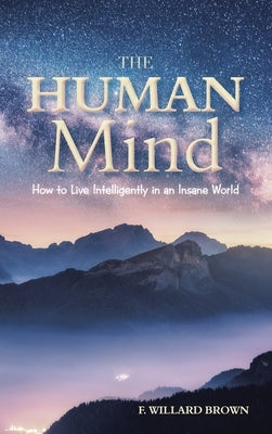 The Human Mind: How to Live Intelligently in an Insane World by Brown, F. Willard