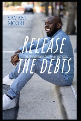 Release The Debts: Creating Financial Freedom For Your Future by Moore, Savant