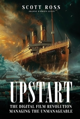 Upstart: The Digital Film Revolution Managing the Unmanageable by Ross, Scott