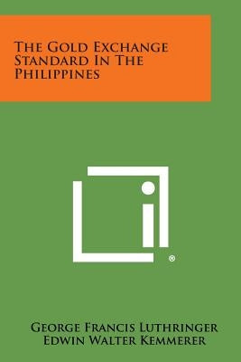 The Gold Exchange Standard in the Philippines by Luthringer, George Francis
