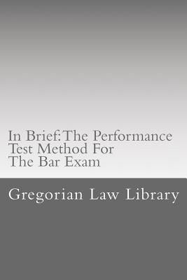 In Brief: The Performance Test Method For The Bar Exam: Look Inside! The Author's Bar Exam Performance Tests Were Selected For P by Law Library, Gregorian