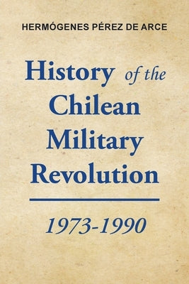 History of the Chilean Military Revolution: 1973-1990 by Pérez de Arce, Hermógenes