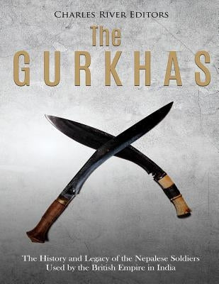 The Gurkhas: The History and Legacy of the Nepalese Soldiers Used by the British Empire in India by Charles River