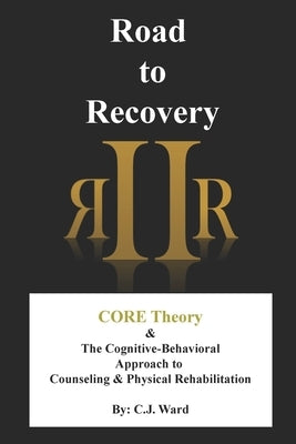 Road to Recovery: CORE Theory & The Cognitive-Behavioral Approach to Counseling & Physical Rehabilitation by Ward, C. J.