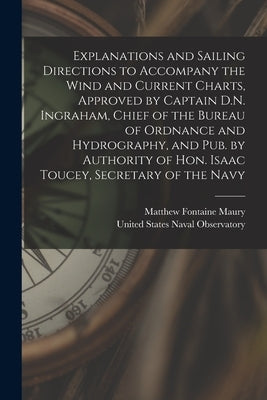 Explanations and Sailing Directions to Accompany the Wind and Current Charts, Approved by Captain D.N. Ingraham, Chief of the Bureau of Ordnance and H by Maury, Matthew Fontaine