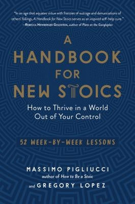 A Handbook for New Stoics: How to Thrive in a World Out of Your Control--52 Week-By-Week Lessons by Pigliucci, Massimo
