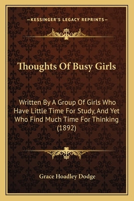 Thoughts Of Busy Girls: Written By A Group Of Girls Who Have Little Time For Study, And Yet Who Find Much Time For Thinking (1892) by Dodge, Grace Hoadley
