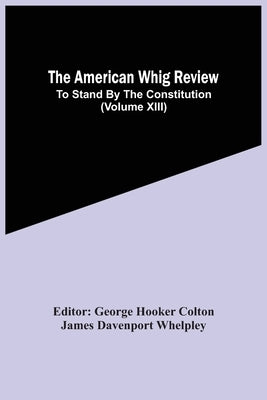 The American Whig Review; To Stand By The Constitution (Volume Xiii) by Hooker Colton, George