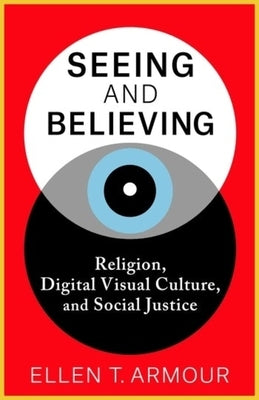 Seeing and Believing: Religion, Digital Visual Culture, and Social Justice by Armour, Ellen T.