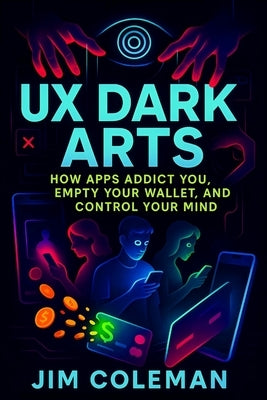 UX Dark Arts: How Apps Addict You, Empty Your Wallet, and Control Your Mind (2025) - Exposing Hidden Tactics: Behavioral Science Secrets Behind Digita by Coleman, Jim