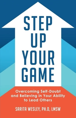 Step Up Your Game: Overcoming Self-Doubt and Believing in Your Ability to Lead Others by Wesley, Sarita