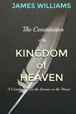 The Constitution of the Kingdom of Heaven: An Expositional Commentary on the Sermon on the Mount by Williams Jr, James C.