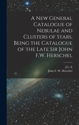 A new General Catalogue of Nebulae and Clusters of Stars, Being the Catalogue of the Late Sir John F.W. Herschel by Herschel, John Frederick William