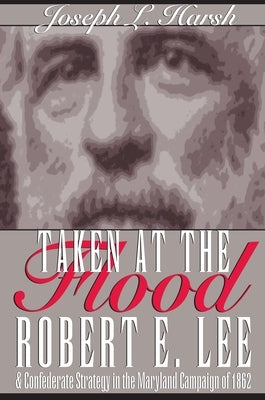 Taken at the Flood: Robert E. Lee and Confederate Strategy in the Maryland Campaign of 1862 by Harsh