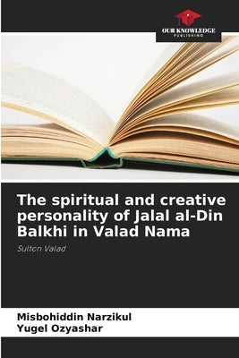 The spiritual and creative personality of Jalal al-Din Balkhi in Valad Nama by Narzikul, Misbohiddin