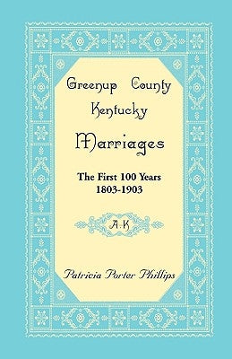 Greenup County, Kentucky Marriages: The First 100 Years, 1803-1903, A-K by Phillips, Patricia Porter