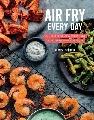 Air Fry Every Day: 75 Recipes to Fry, Roast, and Bake Using Your Air Fryer: A Cookbook by Mims, Ben