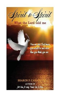 Spirit to Spirit: What the Lord Told Me - Lessons of Life: Love, Happiness and the Power of the Holy Spirit by Carson, Sharon Patricia