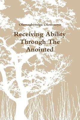 Receiving Ability Through The Anointed by Olowosoyo, Oluwagbemiga