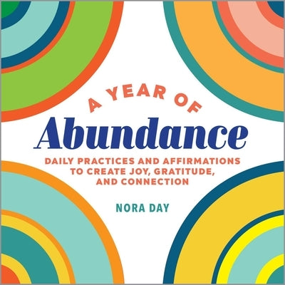 A Year of Abundance: Daily Practices and Affirmations to Create Joy, Gratitude, and Connection by Day, Nora