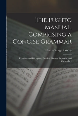The Pushto Manual. Comprising a Concise Grammar; Exercises and Dialogues; Familiar Phrases, Proverbs, and Vocabulary by Raverty, Henry George