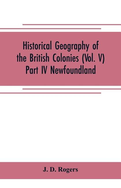 Historical Geography of the British Colonies (Vol. V)-Part IV Newfoundland by D. Rogers, J.