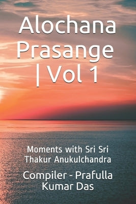 Alochana Prasange - Vol 1: Moments with Sri Sri Thakur Anukulchandra - English Edition by Sasmal, Swasti Ranjan