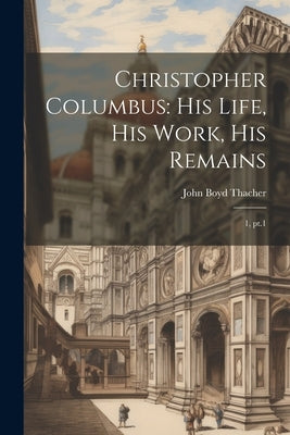 Christopher Columbus: His Life, His Work, His Remains: 1, pt.1 by Thacher, John Boyd