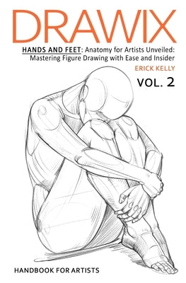 Drawix: Hands and Feet: Anatomy for Artists Unveiled: Mastering Figure Drawing with Ease and Insider Techniques by Kelly, Erick