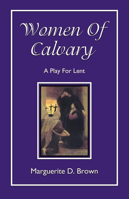 Women Of Calvary: A Play For Lent by Brown, Marguerite D.