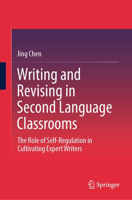 Writing and Revising in Second Language Classrooms: The Role of Self-Regulation in Cultivating Expert Writers by Chen, Jing