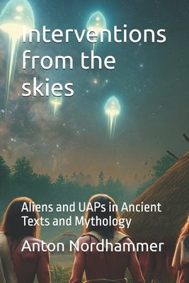 Interventions from the skies: Aliens and UAPs in Ancient Texts and Mythology by Nordhammer, Anton