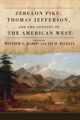 Zebulon Pike, Thomas Jefferson, and the Opening of the American West by Harris, Matthew L.