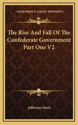 The Rise and Fall of the Confederate Government Part One V2 by Davis, Jefferson