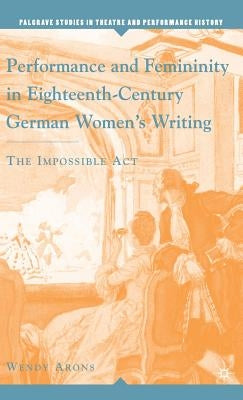 Performance and Femininity in Eighteenth-Century German Women's Writing: The Impossible Act by Arons, W.
