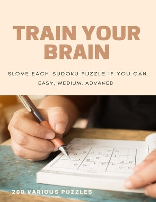 Train Your Brain Slove Each Sudoku Puzzle If Yo Can Easy, Medium, Advanced 200 Various Puzzles: sudoku puzzle books easy to medium for adults for begi by Books, Sudoku Puzzle