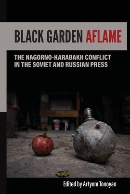 Black Garden Aflame: The Nagorno-Karabakh Conflict in the Soviet and Russian Press by Tonoyan, Artyom H.
